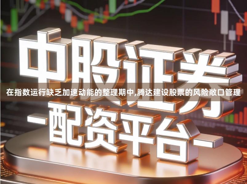 在指数运行缺乏加速动能的整理期中,腾达建设股票的风险敞口管理
