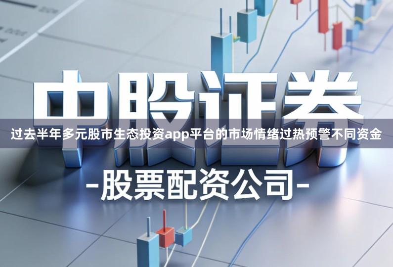 过去半年多元股市生态投资app平台的市场情绪过热预警不同资金
