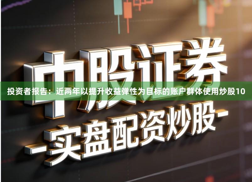 投资者报告:近两年以提升收益弹性为目标的账户群体使用炒股10