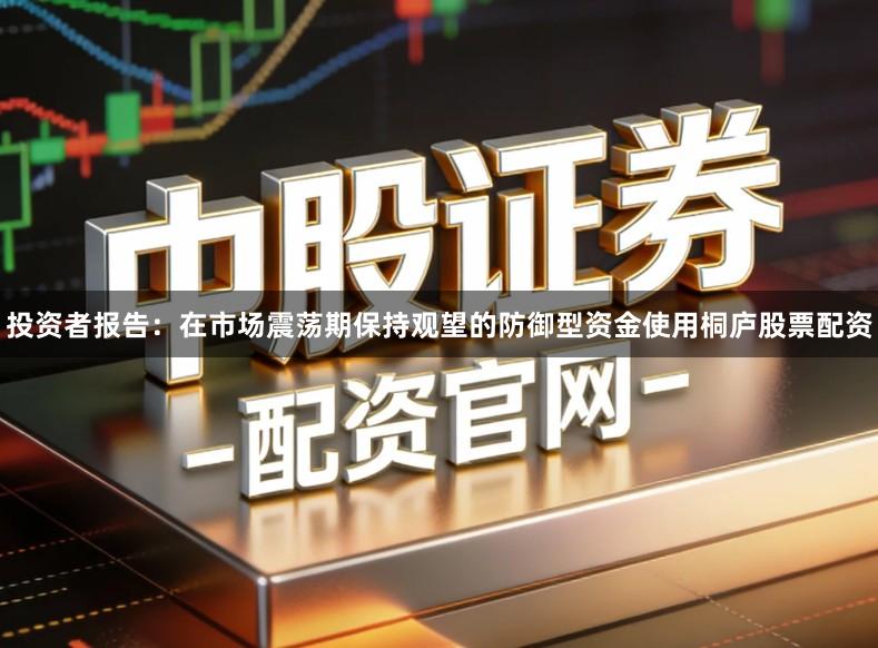 投资者报告:在市场震荡期保持观望的防御型资金使用桐庐股票配资