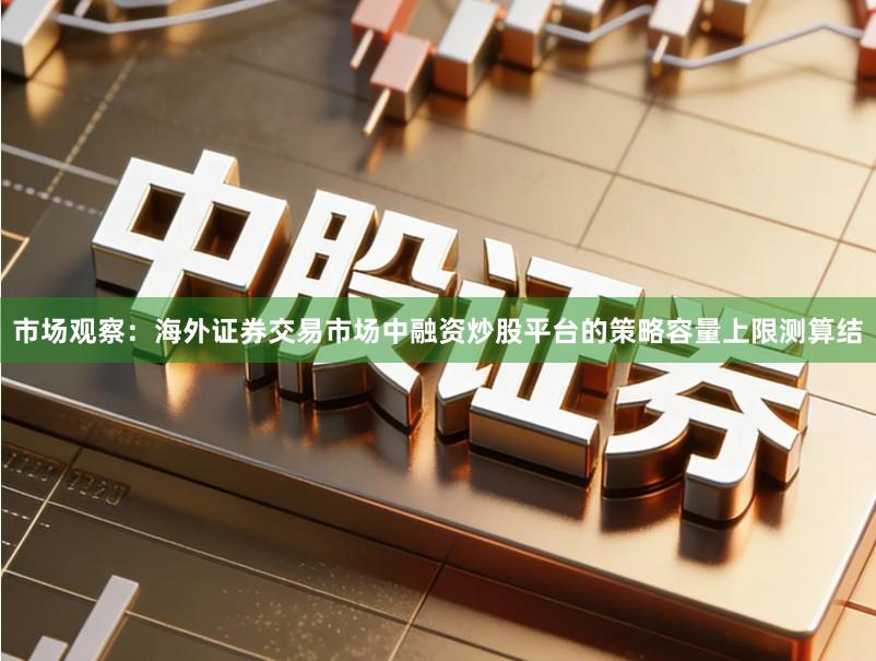 市场观察：海外证券交易市场中融资炒股平台的策略容量上限测算结