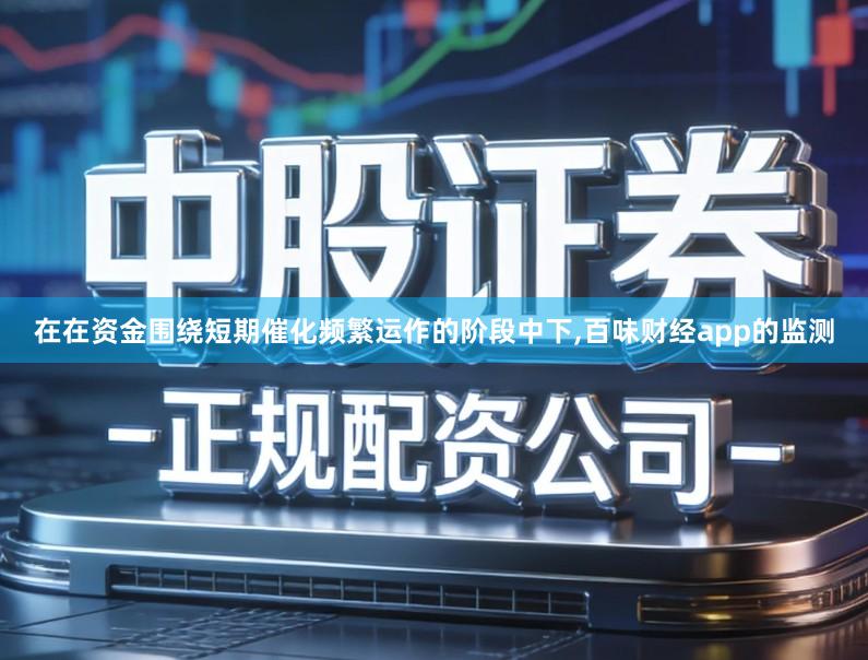 在在资金围绕短期催化频繁运作的阶段中下,百味财经app的监测