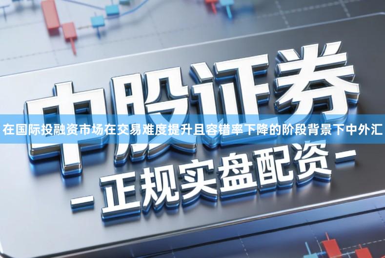 在国际投融资市场在交易难度提升且容错率下降的阶段背景下中外汇