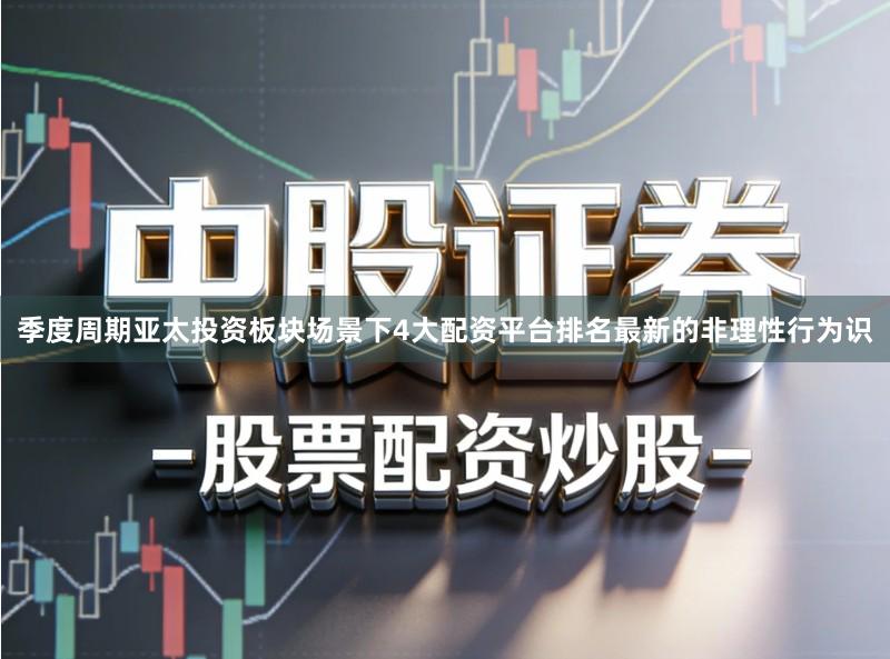 季度周期亚太投资板块场景下4大配资平台排名最新的非理性行为识