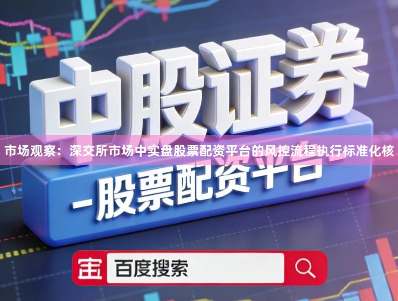 市场观察：深交所市场中实盘股票配资平台的风控流程执行标准化核