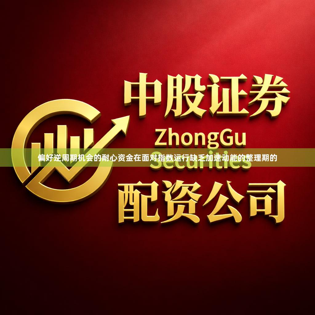 偏好逆周期机会的耐心资金在面对指数运行缺乏加速动能的整理期的