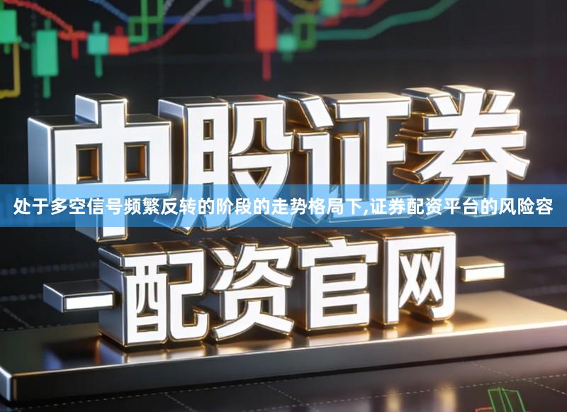 处于多空信号频繁反转的阶段的走势格局下,证券配资平台的风险容