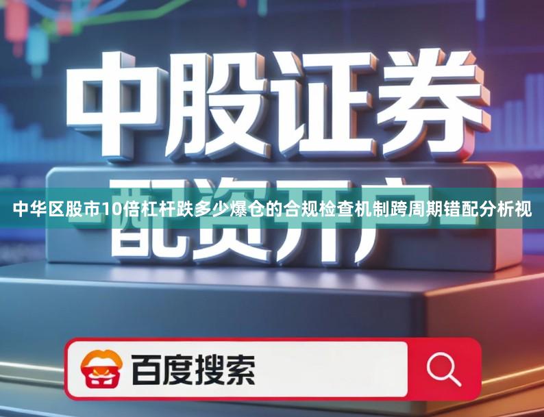 中华区股市10倍杠杆跌多少爆仓的合规检查机制跨周期错配分析视