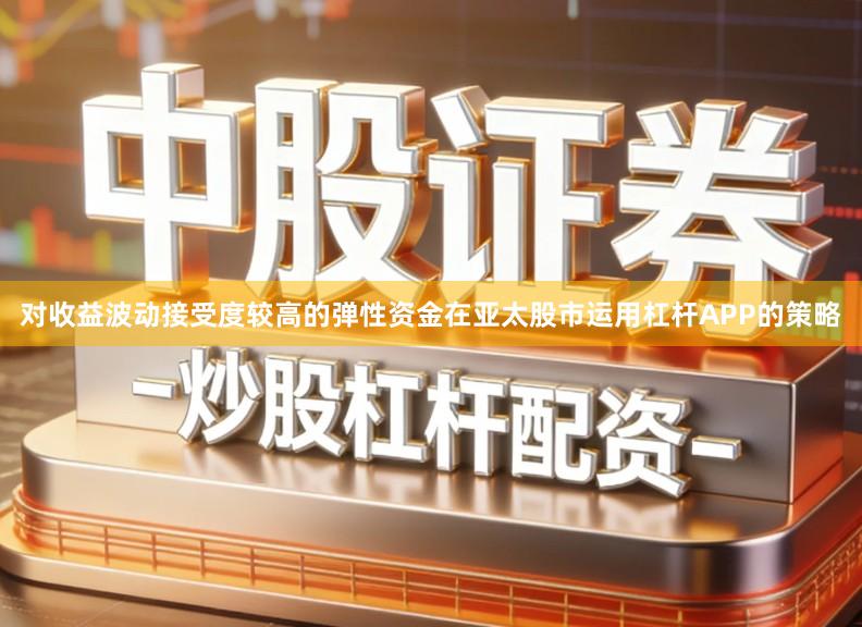 对收益波动接受度较高的弹性资金在亚太股市运用杠杆APP的策略