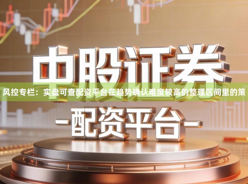 风控专栏：实盘可查配资平台在趋势确认难度较高的整理区间里的策