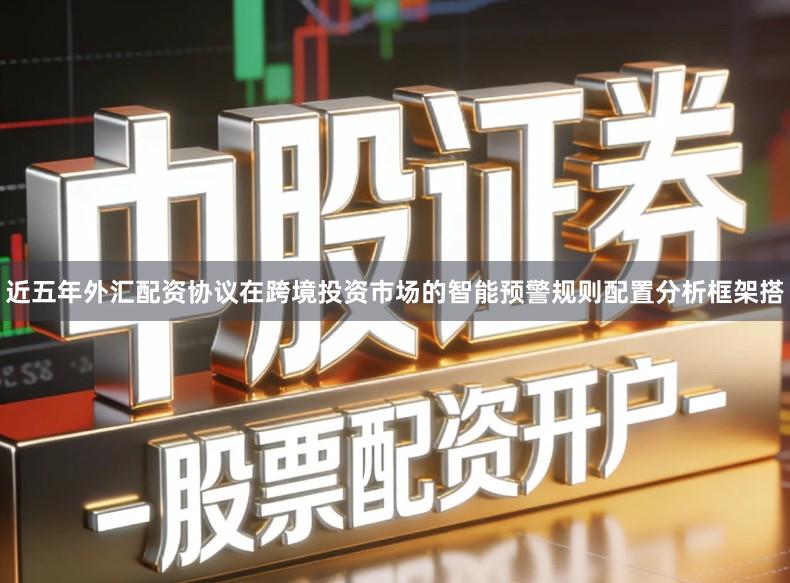 近五年外汇配资协议在跨境投资市场的智能预警规则配置分析框架搭