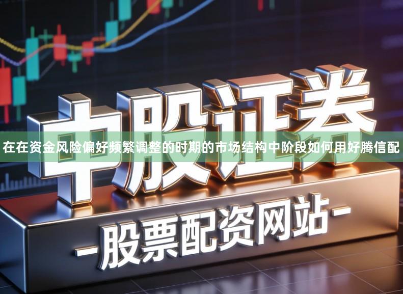 在在资金风险偏好频繁调整的时期的市场结构中阶段如何用好腾信配