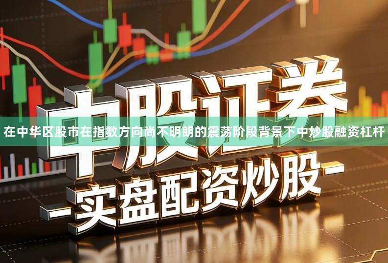 在中华区股市在指数方向尚不明朗的震荡阶段背景下中炒股融资杠杆