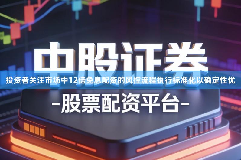 投资者关注市场中12倍免息配资的风控流程执行标准化以确定性优