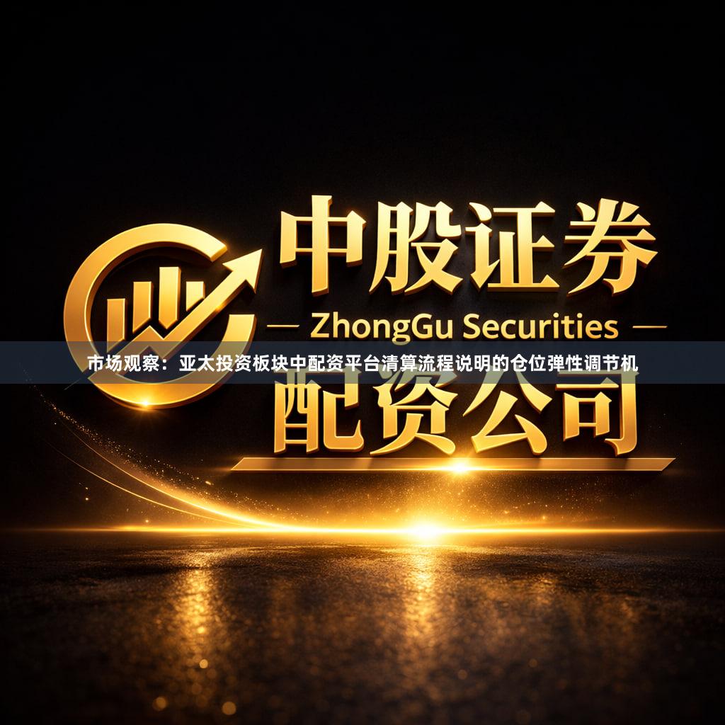 市场观察:亚太投资板块中配资平台清算流程说明的仓位弹性调节机