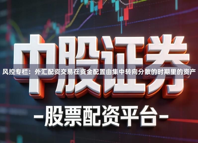 风控专栏：外汇配资交易在资金配置由集中转向分散的时期里的资产