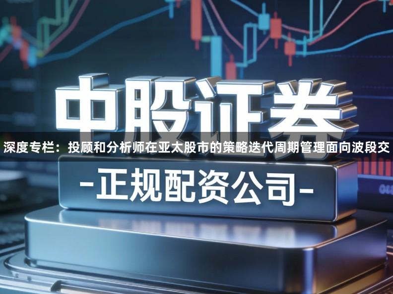 深度专栏:投顾和分析师在亚太股市的策略迭代周期管理面向波段交