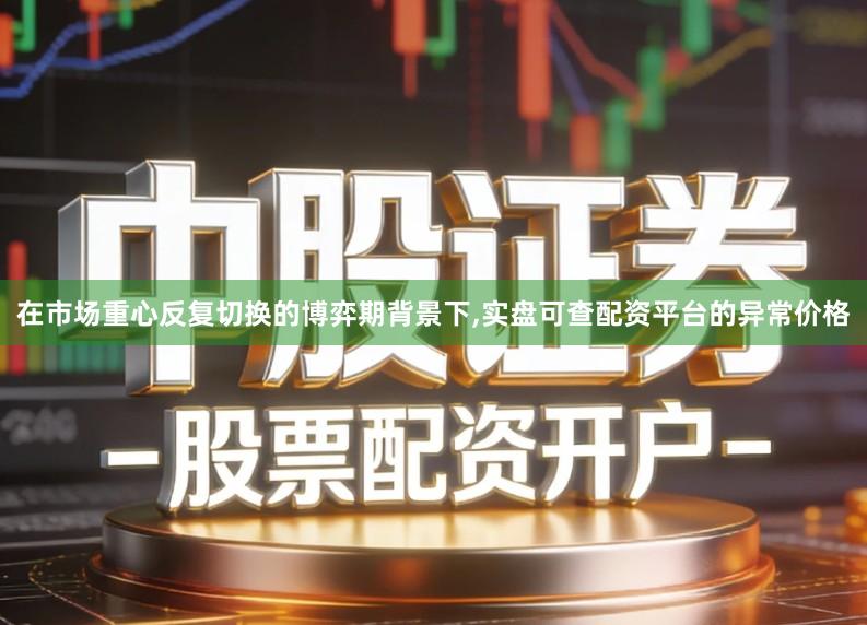 在市场重心反复切换的博弈期背景下,实盘可查配资平台的异常价格