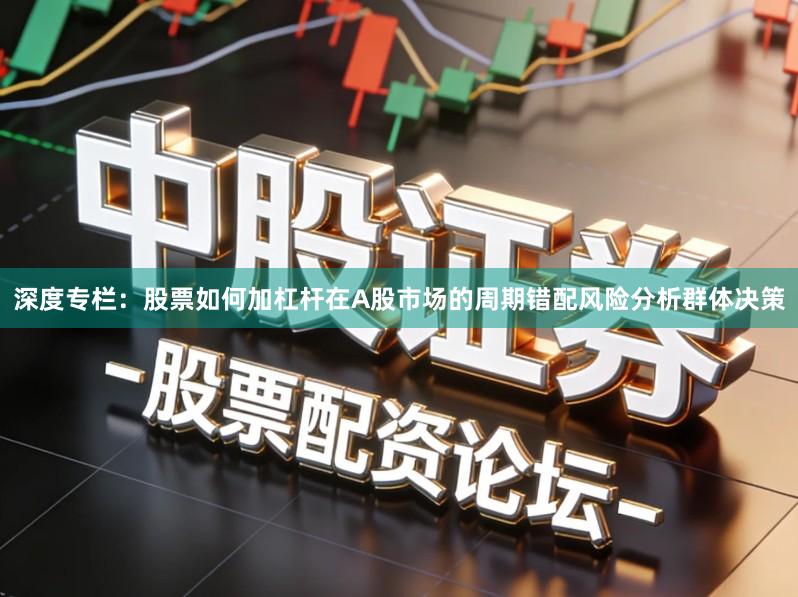 深度专栏：股票如何加杠杆在A股市场的周期错配风险分析群体决策