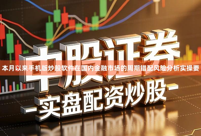 本月以来手机版炒股软件在国内金融市场的周期错配风险分析实操要