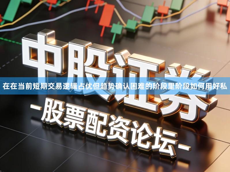 在在当前短期交易逻辑占优但趋势确认困难的阶段里阶段如何用好私