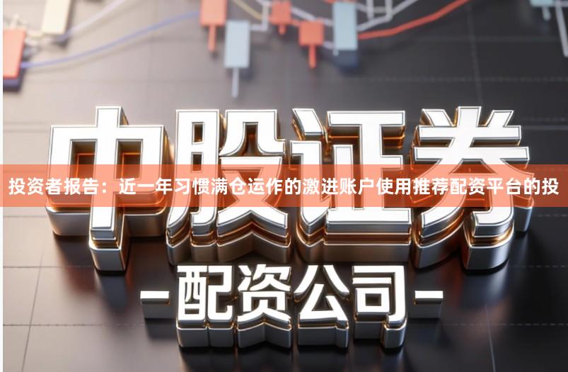 投资者报告：近一年习惯满仓运作的激进账户使用推荐配资平台的投
