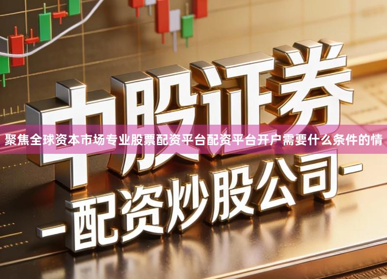 聚焦全球资本市场专业股票配资平台配资平台开户需要什么条件的情