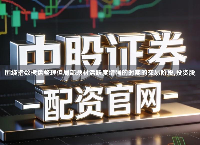围绕指数横盘整理但局部题材活跃度增强的时期的交易阶段,投资股