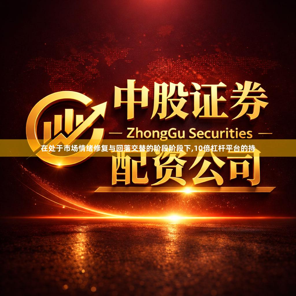 在处于市场情绪修复与回落交替的阶段阶段下,10倍杠杆平台的持