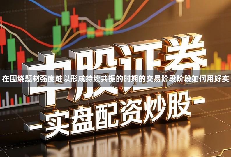 在围绕题材强度难以形成持续共振的时期的交易阶段阶段如何用好实