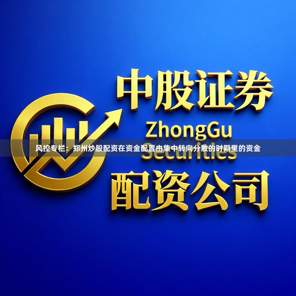 风控专栏：郑州炒股配资在资金配置由集中转向分散的时期里的资金