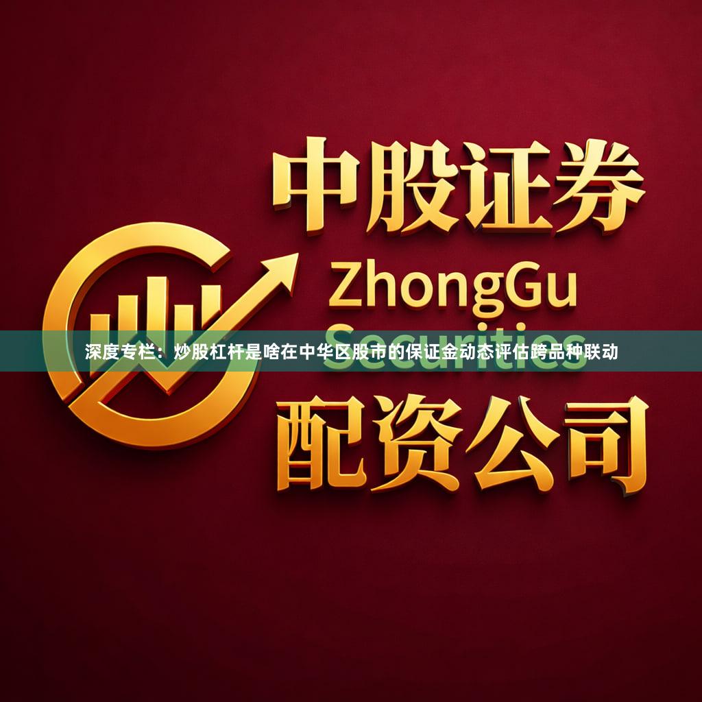 深度专栏：炒股杠杆是啥在中华区股市的保证金动态评估跨品种联动
