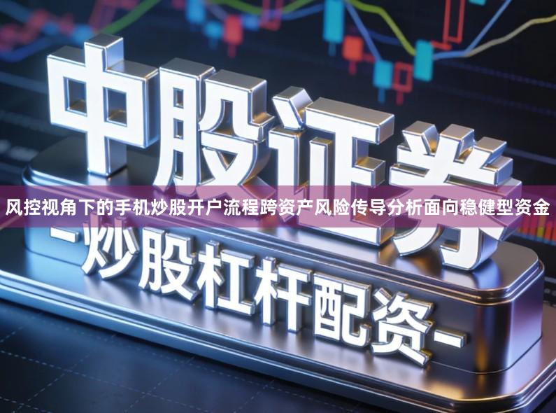 风控视角下的手机炒股开户流程跨资产风险传导分析面向稳健型资金